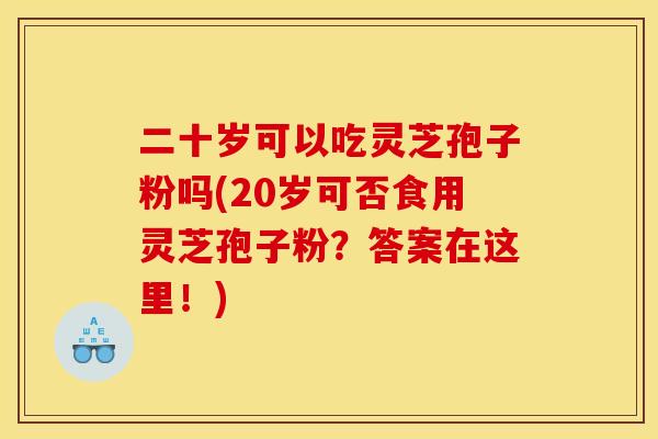 二十岁可以吃灵芝孢子粉吗(20岁可否食用灵芝孢子粉？答案在这里！)