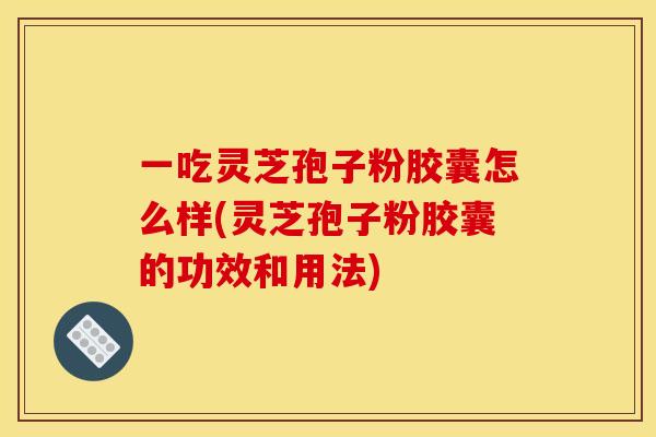 一吃灵芝孢子粉胶囊怎么样(灵芝孢子粉胶囊的功效和用法)