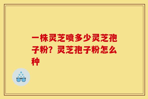 一株灵芝喷多少灵芝孢子粉？灵芝孢子粉怎么种