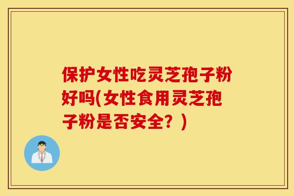 保护女性吃灵芝孢子粉好吗(女性食用灵芝孢子粉是否安全？)