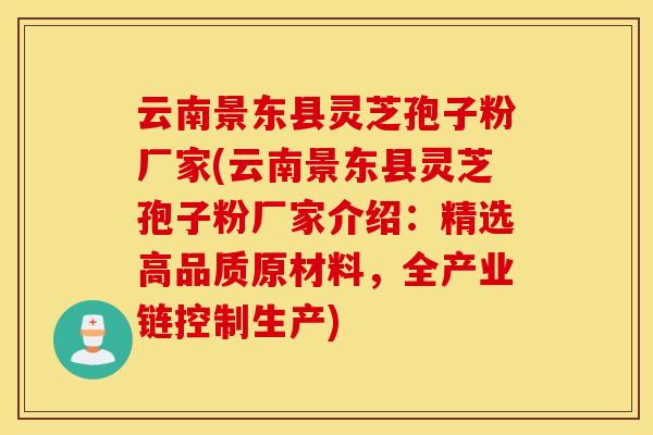 云南景东县灵芝孢子粉厂家(云南景东县灵芝孢子粉厂家介绍：精选高品质原材料，全产业链控制生产)