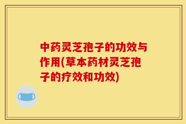 中药灵芝孢子的功效与作用(草本药材灵芝孢子的疗效和功效)