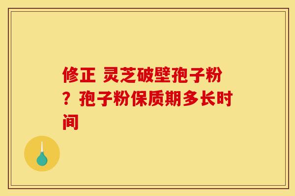 修正 灵芝破壁孢子粉？孢子粉保质期多长时间