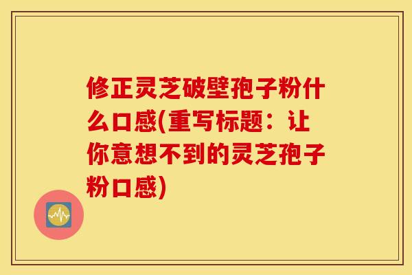 修正灵芝破壁孢子粉什么口感(重写标题：让你意想不到的灵芝孢子粉口感)