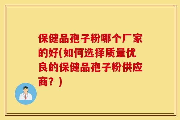 保健品孢子粉哪个厂家的好(如何选择质量优良的保健品孢子粉供应商？)