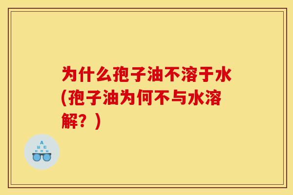 为什么孢子油不溶于水(孢子油为何不与水溶解？)