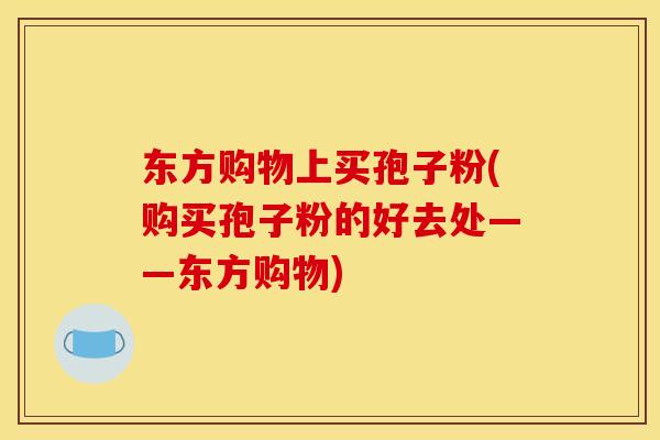 东方购物上买孢子粉(购买孢子粉的好去处——东方购物)