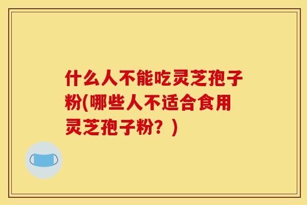 什么人不能吃灵芝孢子粉(哪些人不适合食用灵芝孢子粉？)