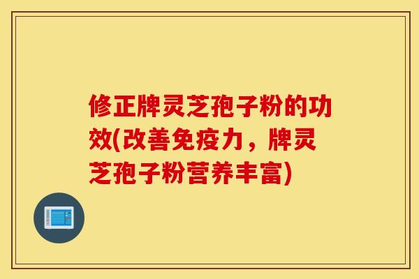 修正牌灵芝孢子粉的功效(改善免疫力，牌灵芝孢子粉营养丰富)
