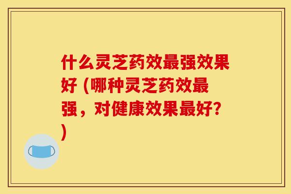什么灵芝强效果好 (哪种灵芝强，对健康效果好？)