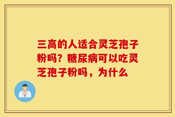 三高的人适合灵芝孢子粉吗？糖尿病可以吃灵芝孢子粉吗，为什么