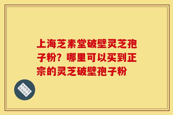 上海芝素堂破壁灵芝孢子粉？哪里可以买到正宗的灵芝破壁孢子粉