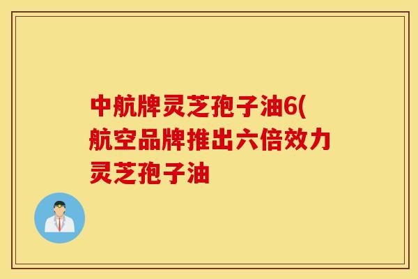 中航牌灵芝孢子油6(航空品牌推出六倍效力灵芝孢子油
