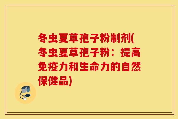 冬虫夏草孢子粉制剂(冬虫夏草孢子粉：提高免疫力和生命力的自然保健品)