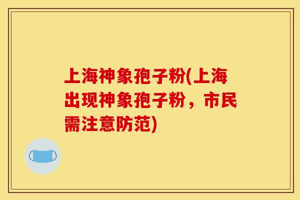 上海神象孢子粉(上海出现神象孢子粉，市民需注意防范)