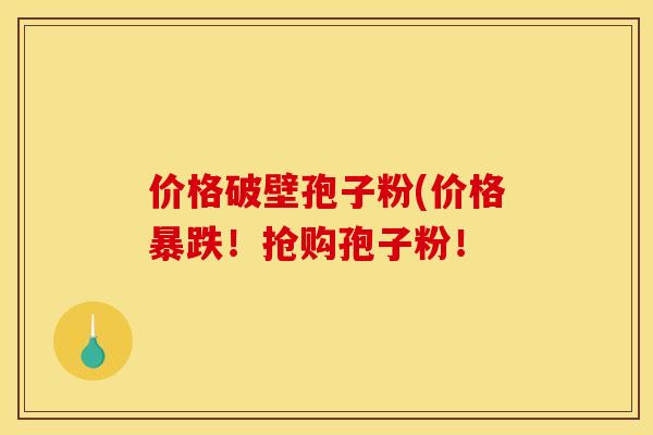价格破壁孢子粉(价格暴跌！抢购孢子粉！