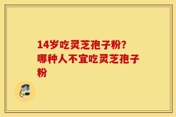 14岁吃灵芝孢子粉？哪种人不宜吃灵芝孢子粉