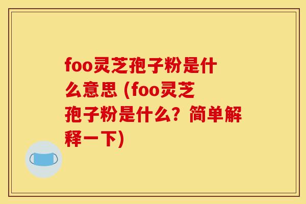 foo灵芝孢子粉是什么意思 (foo灵芝孢子粉是什么？简单解释一下)