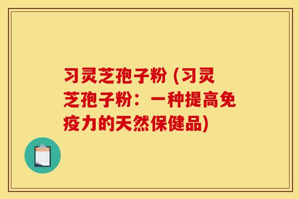习灵芝孢子粉 (习灵芝孢子粉：一种提高免疫力的天然保健品)