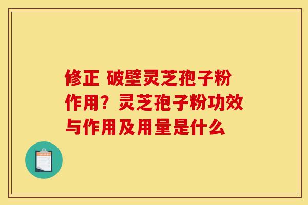 修正 破壁灵芝孢子粉作用？灵芝孢子粉功效与作用及用量是什么