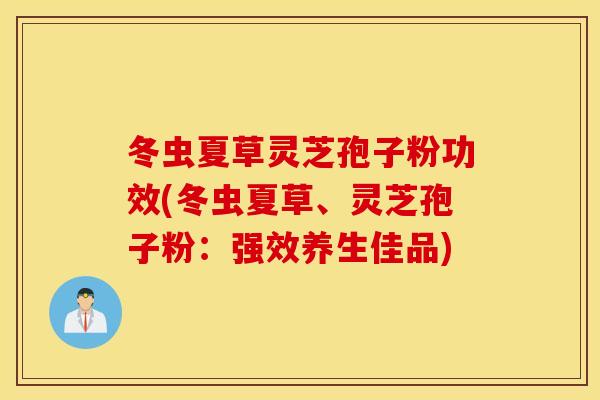 冬虫夏草灵芝孢子粉功效(冬虫夏草、灵芝孢子粉：强效养生佳品)