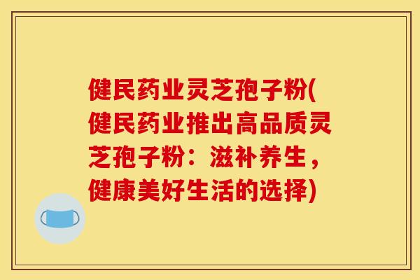 健民药业灵芝孢子粉(健民药业推出高品质灵芝孢子粉：滋补养生，健康美好生活的选择)