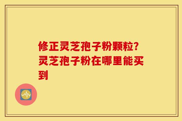 修正灵芝孢子粉颗粒？灵芝孢子粉在哪里能买到