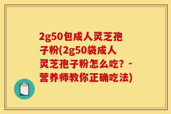 2g50包成人灵芝孢子粉(2g50袋成人灵芝孢子粉怎么吃？-营养师教你正确吃法)