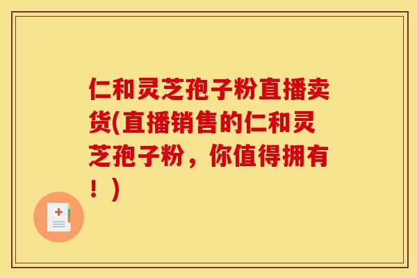 仁和灵芝孢子粉直播卖货(直播销售的仁和灵芝孢子粉，你值得拥有！)