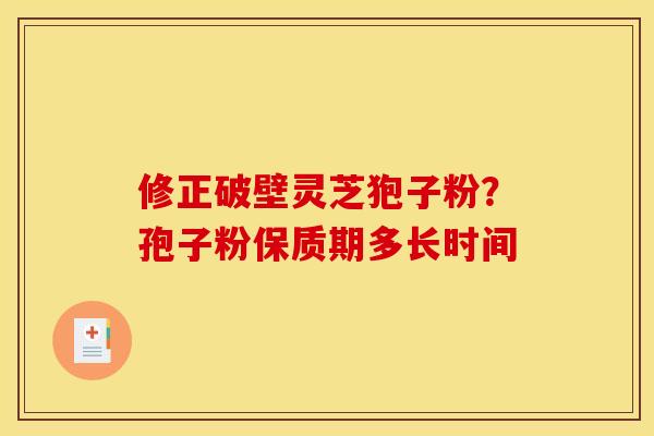 修正破壁灵芝狍子粉？孢子粉保质期多长时间