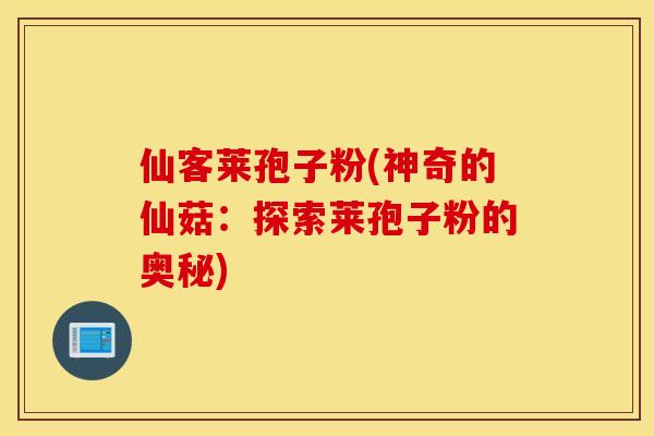 仙客莱孢子粉(神奇的仙菇：探索莱孢子粉的奥秘)