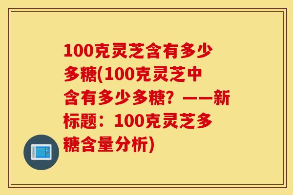 100克灵芝含有多少多糖(100克灵芝中含有多少多糖？——新标题：100克灵芝多糖含量分析)