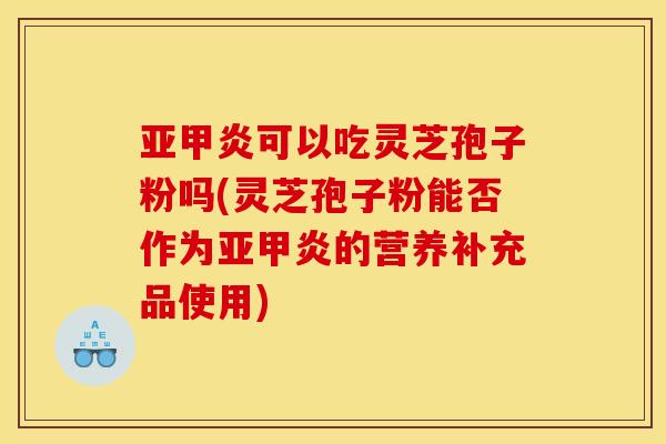亚甲炎可以吃灵芝孢子粉吗(灵芝孢子粉能否作为亚甲炎的营养补充品使用)