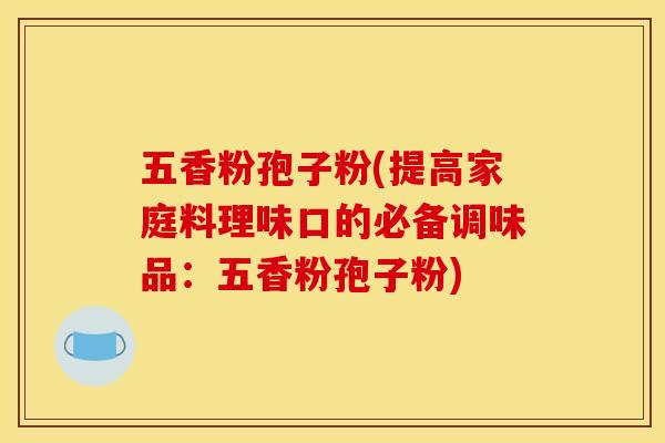 五香粉孢子粉(提高家庭料理味口的必备调味品：五香粉孢子粉)