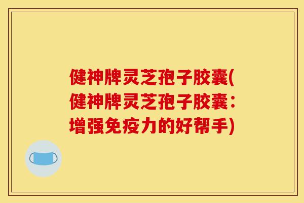 健神牌灵芝孢子胶囊(健神牌灵芝孢子胶囊：增强免疫力的好帮手)