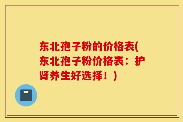 东北孢子粉的价格表(东北孢子粉价格表：护肾养生好选择！)