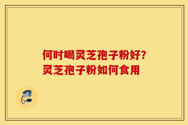 何时喝灵芝孢子粉好？灵芝孢子粉如何食用