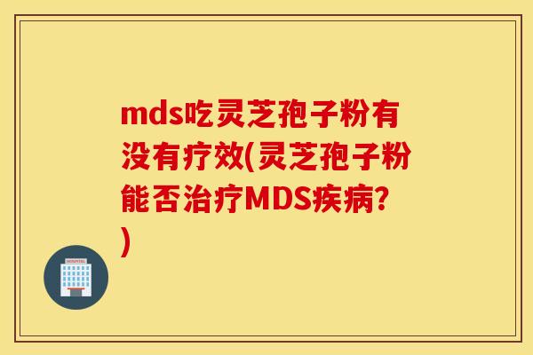 mds吃灵芝孢子粉有没有疗效(灵芝孢子粉能否治疗MDS疾病？)