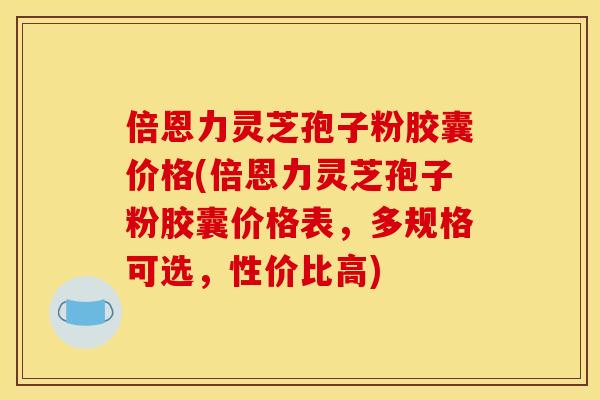 倍恩力灵芝孢子粉胶囊价格(倍恩力灵芝孢子粉胶囊价格表，多规格可选，性价比高)