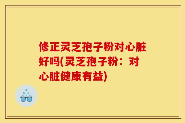 修正灵芝孢子粉对心脏好吗(灵芝孢子粉：对心脏健康有益)