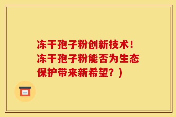 冻干孢子粉创新技术！冻干孢子粉能否为生态保护带来新希望？)