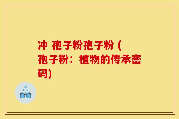 冲 孢子粉孢子粉 (孢子粉：植物的传承密码)