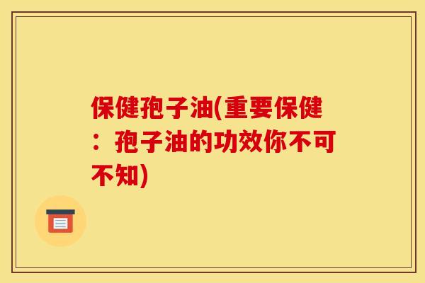 保健孢子油(重要保健：孢子油的功效你不可不知)