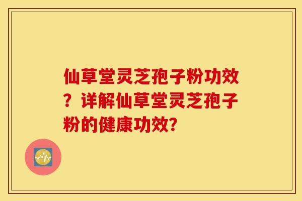 仙草堂灵芝孢子粉功效？详解仙草堂灵芝孢子粉的健康功效？