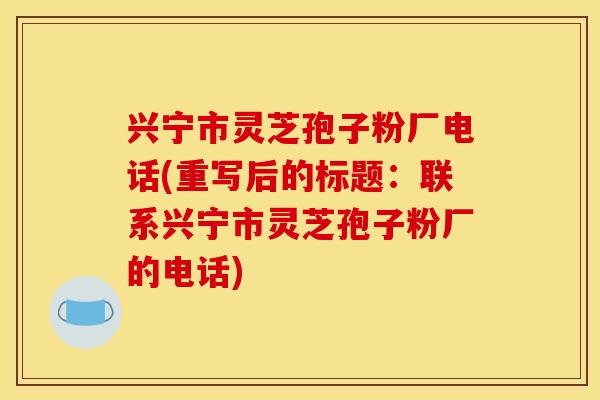 兴宁市灵芝孢子粉厂电话(重写后的标题：联系兴宁市灵芝孢子粉厂的电话)