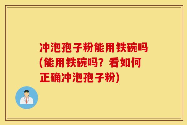 冲泡孢子粉能用铁碗吗(能用铁碗吗？看如何正确冲泡孢子粉)