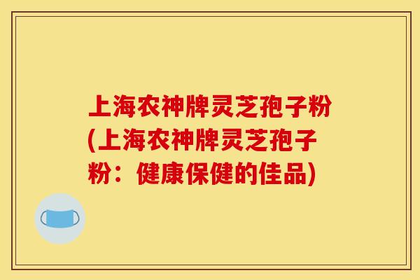 上海农神牌灵芝孢子粉(上海农神牌灵芝孢子粉：健康保健的佳品)