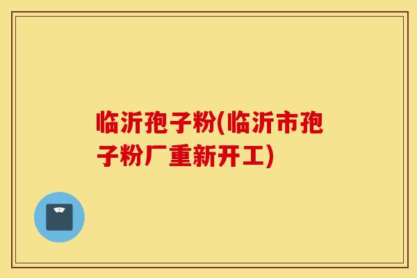 临沂孢子粉(临沂市孢子粉厂重新开工)