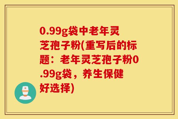 0.99g袋中老年灵芝孢子粉(重写后的标题：老年灵芝孢子粉0.99g袋，养生保健好选择)
