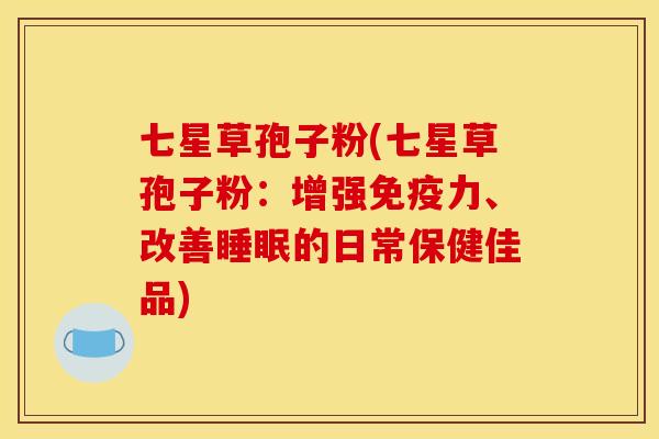 七星草孢子粉(七星草孢子粉：增强免疫力、改善睡眠的日常保健佳品)